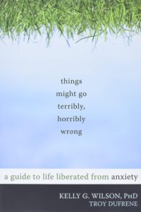Things Might Go Terribly, Horribly Wrong: A Guide to Life Liberated from Anxiety